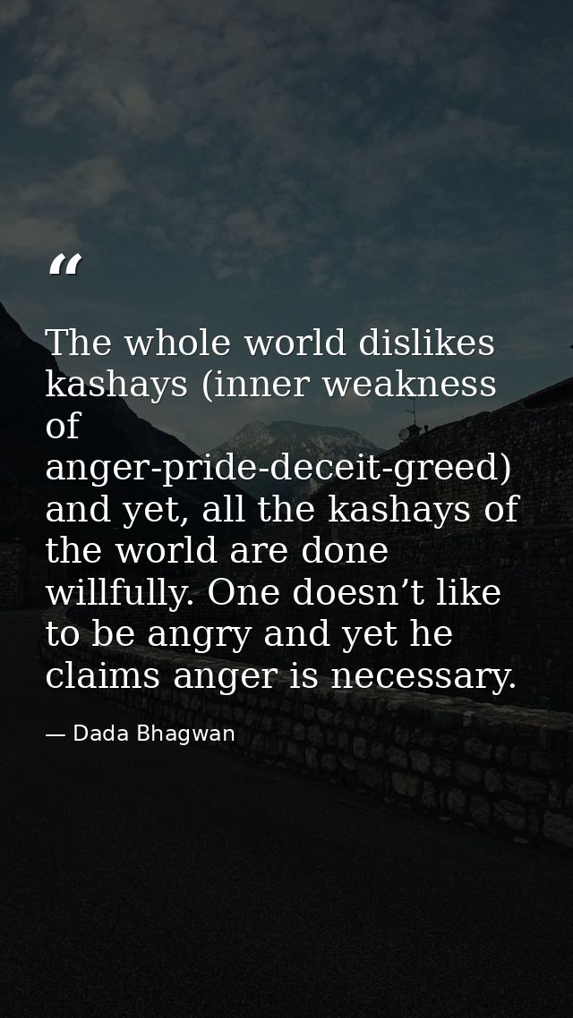 The whole world dislikes kashays (inner weakness of anger-pride-deceit-greed) and yet, all the kashays of the world are  — Dada Bhagwan