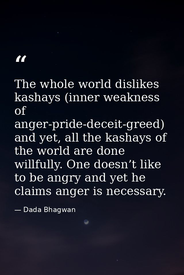 The whole world dislikes kashays (inner weakness of anger-pride-deceit-greed) and yet, all the kashays of the world are  — Dada Bhagwan