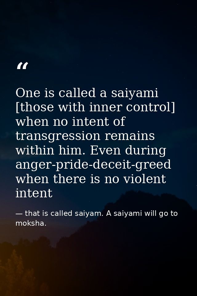 One is called a saiyami [those with inner control] when no intent of transgression remains within him. Even during anger — that is called saiyam. A saiyami will go to moksha.