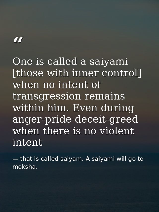 One is called a saiyami [those with inner control] when no intent of transgression remains within him. Even during anger — that is called saiyam. A saiyami will go to moksha.