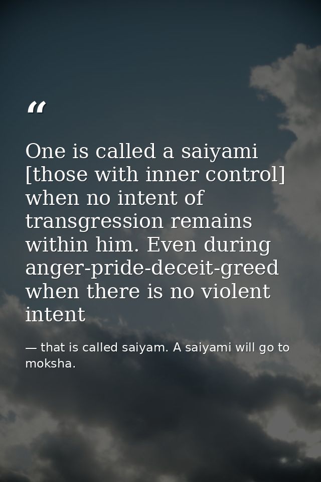 One is called a saiyami [those with inner control] when no intent of transgression remains within him. Even during anger — that is called saiyam. A saiyami will go to moksha.