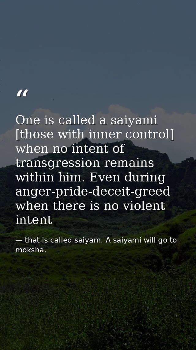 One is called a saiyami [those with inner control] when no intent of transgression remains within him. Even during anger — that is called saiyam. A saiyami will go to moksha.