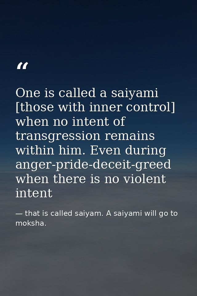 One is called a saiyami [those with inner control] when no intent of transgression remains within him. Even during anger — that is called saiyam. A saiyami will go to moksha.