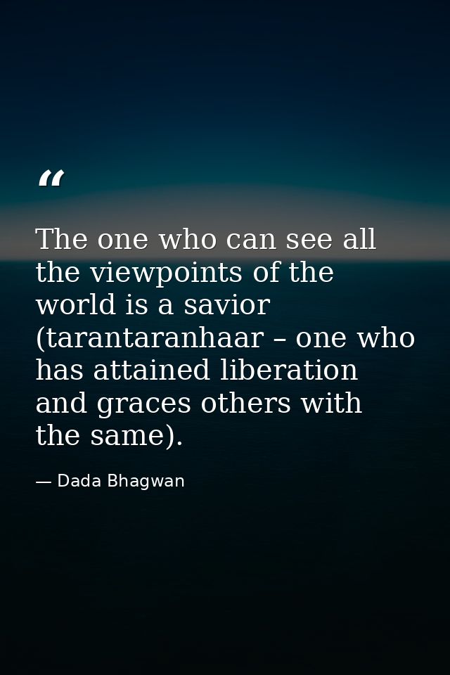 The one who can see all the viewpoints of the world is a savior (tarantaranhaar – one who has attained liberation and gr — Dada Bhagwan