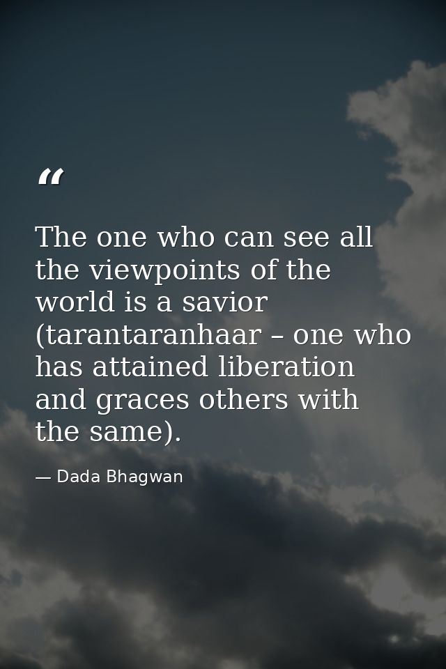 The one who can see all the viewpoints of the world is a savior (tarantaranhaar – one who has attained liberation and gr — Dada Bhagwan