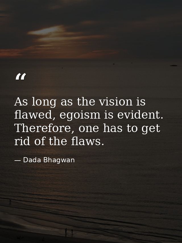As long as the vision is flawed, egoism is evident. Therefore, one has to get rid of the flaws. — Dada Bhagwan