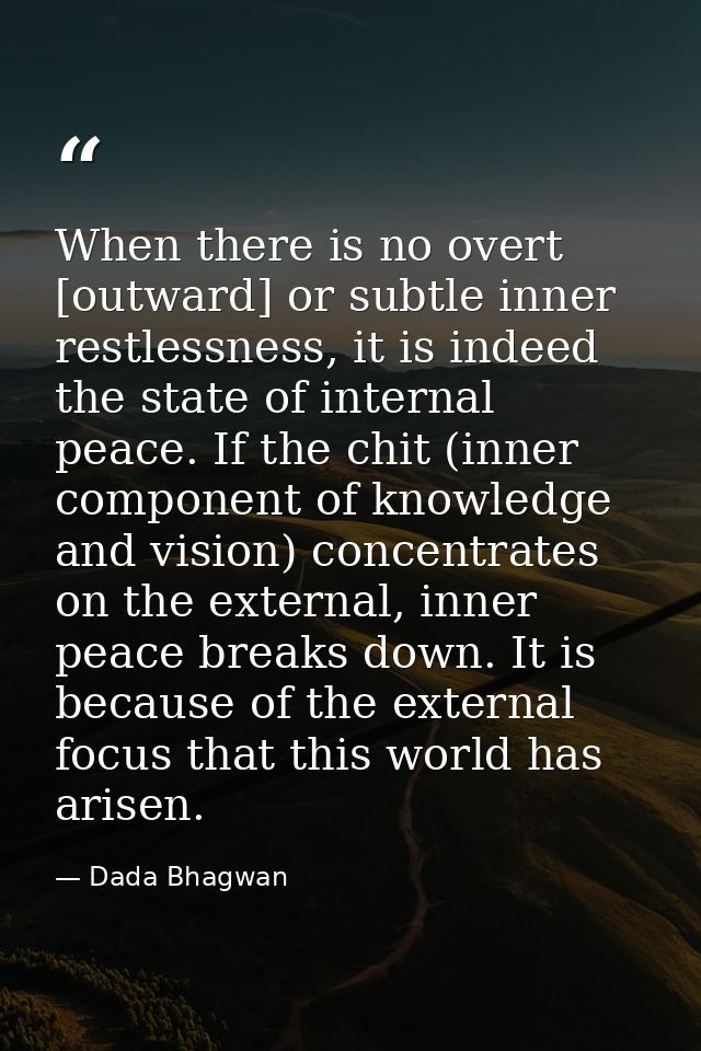 When there is no overt [outward] or subtle inner restlessness, it is indeed the state of internal peace. If the chit (in — Dada Bhagwan