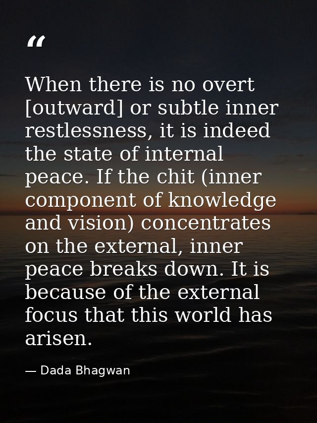 When there is no overt [outward] or subtle inner restlessness, it is indeed the state of internal peace. If the chit (in — Dada Bhagwan