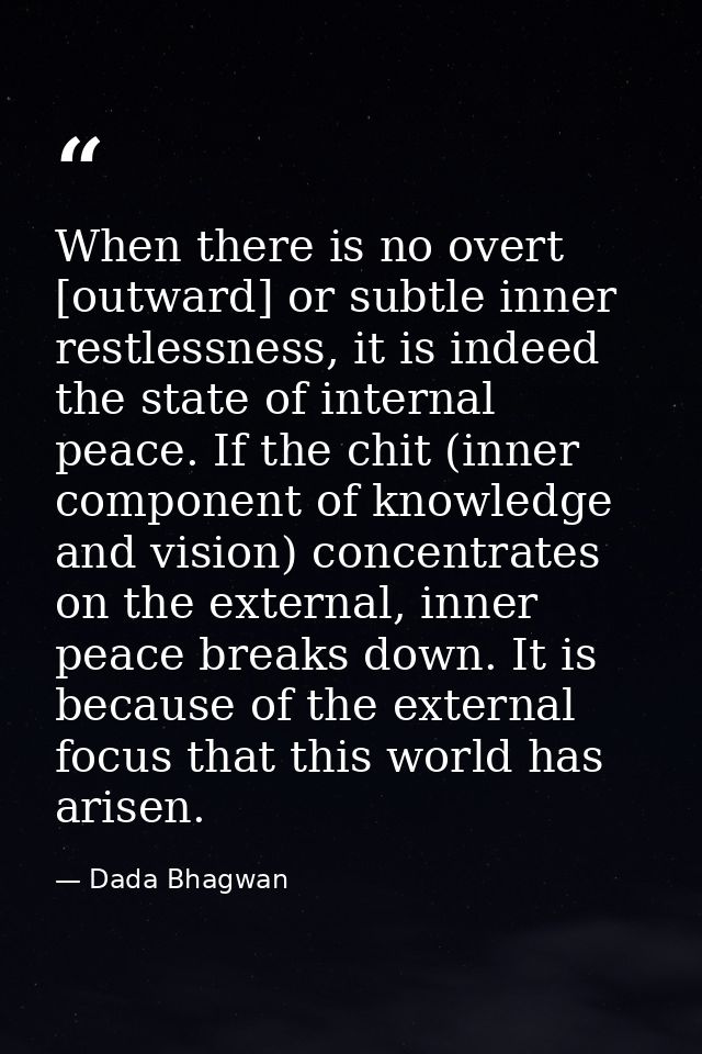 When there is no overt [outward] or subtle inner restlessness, it is indeed the state of internal peace. If the chit (in — Dada Bhagwan