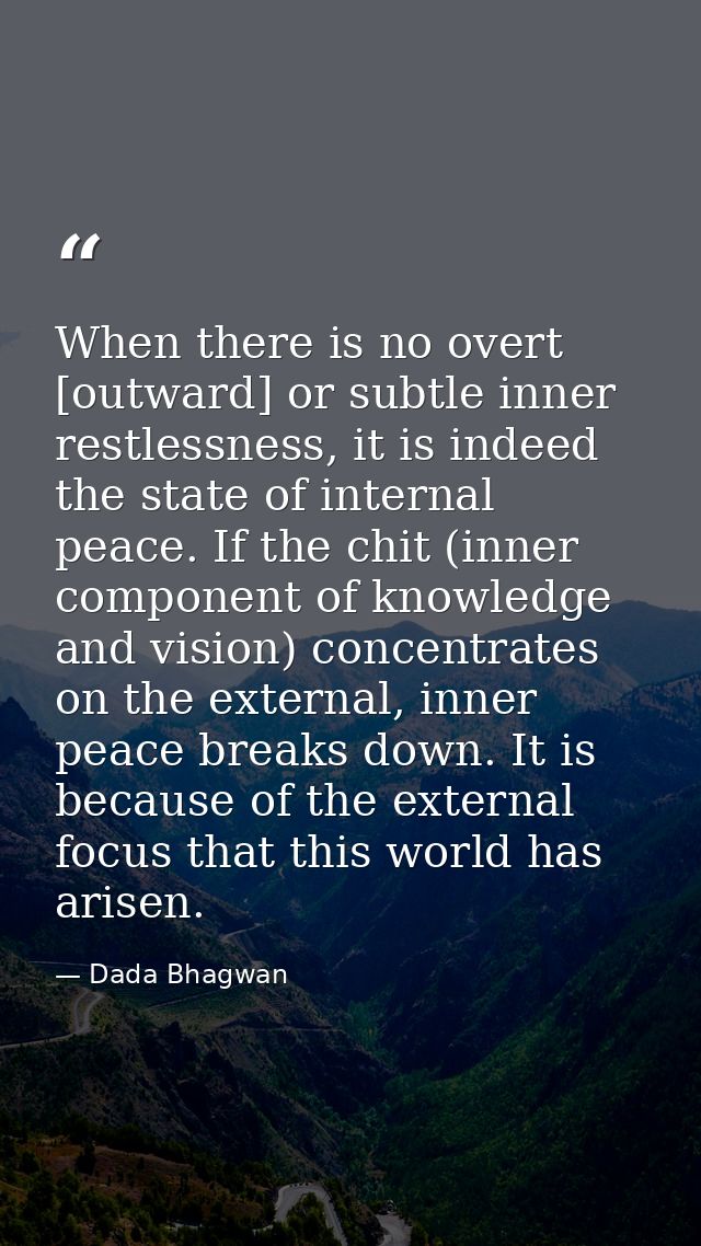 When there is no overt [outward] or subtle inner restlessness, it is indeed the state of internal peace. If the chit (in — Dada Bhagwan