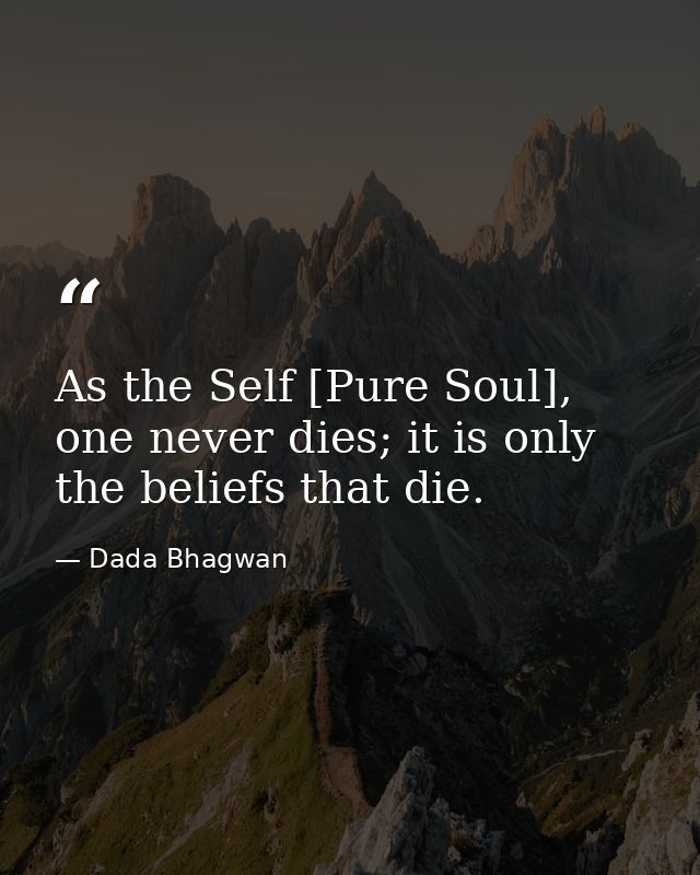 As the Self [Pure Soul], one never dies; it is only the beliefs that die. — Dada Bhagwan