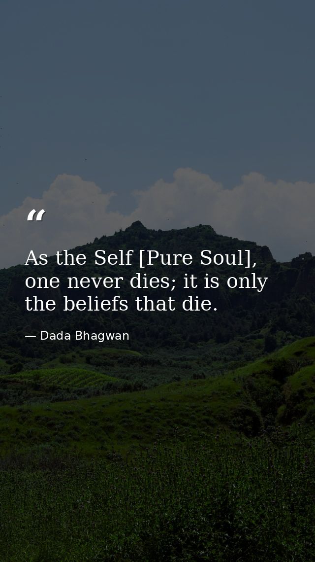 As the Self [Pure Soul], one never dies; it is only the beliefs that die. — Dada Bhagwan