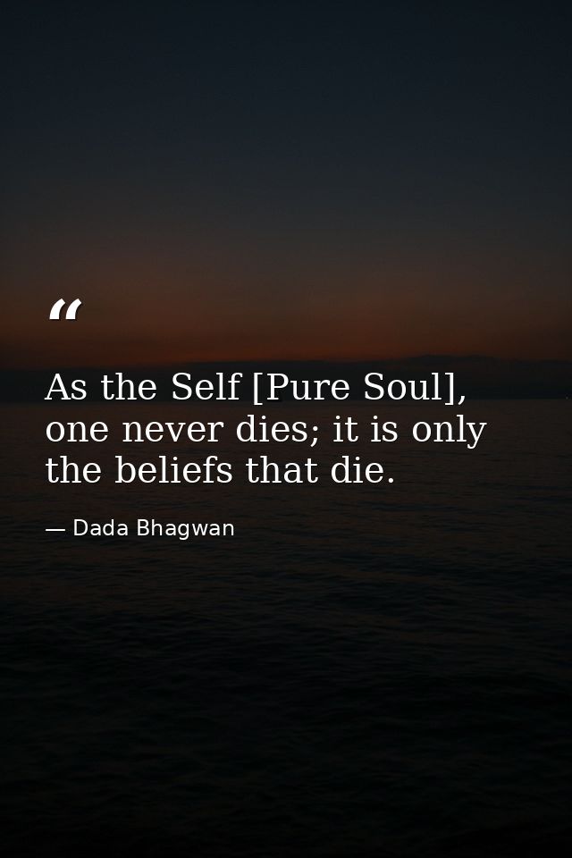 As the Self [Pure Soul], one never dies; it is only the beliefs that die. — Dada Bhagwan