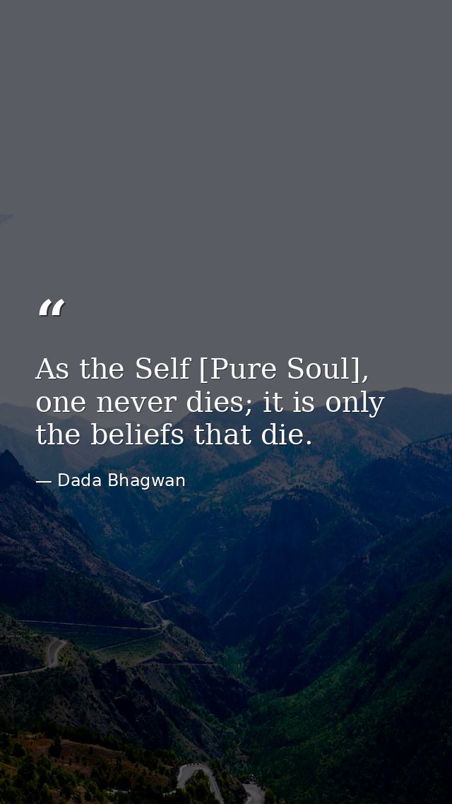 As the Self [Pure Soul], one never dies; it is only the beliefs that die. — Dada Bhagwan