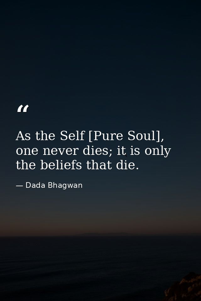 As the Self [Pure Soul], one never dies; it is only the beliefs that die. — Dada Bhagwan