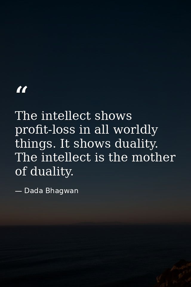 The intellect shows profit-loss in all worldly things. It shows duality. The intellect is the mother of duality. — Dada Bhagwan