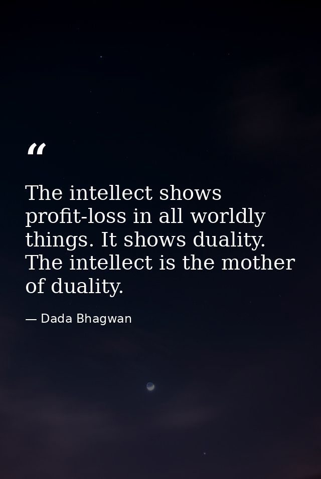 The intellect shows profit-loss in all worldly things. It shows duality. The intellect is the mother of duality. — Dada Bhagwan