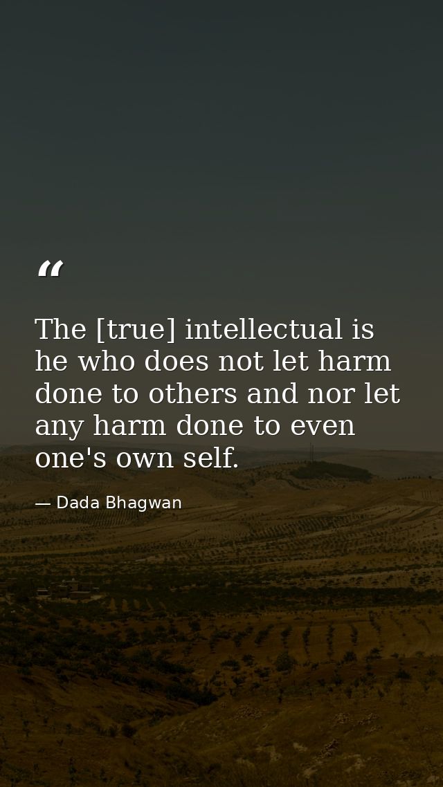 The [true] intellectual is he who does not let harm done to others and nor let any harm done to even one's own self. — Dada Bhagwan