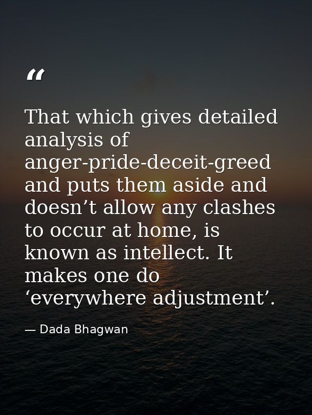 That which gives detailed analysis of anger-pride-deceit-greed and puts them aside and doesn’t allow any clashes to occu — Dada Bhagwan