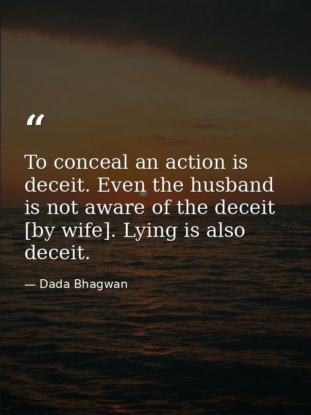 To conceal an action is deceit. Even the husband is not aware of the deceit [by wife]. Lying is also deceit. — Dada Bhagwan