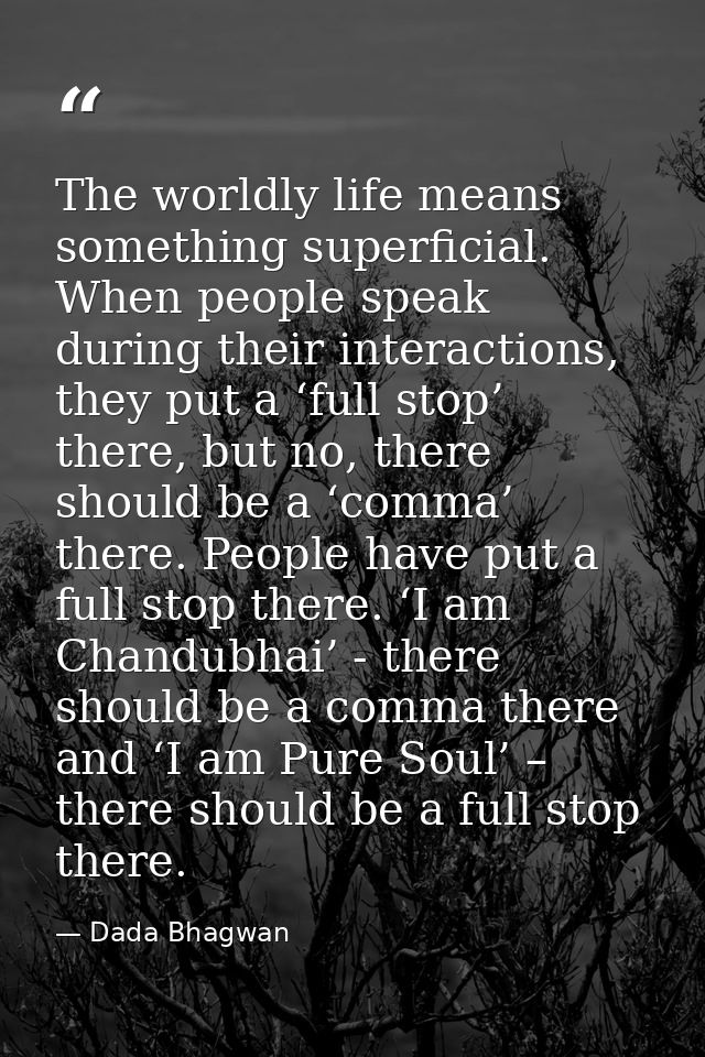 The worldly life means something superficial. When people speak during their interactions, they put a ‘full stop’ there, — Dada Bhagwan