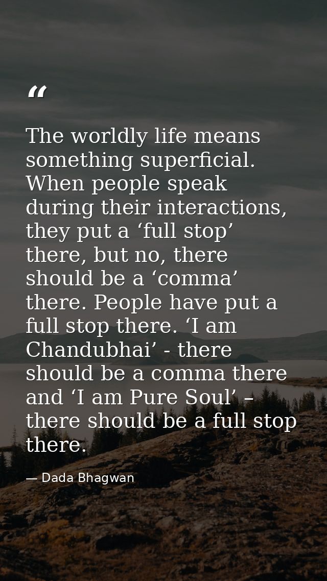 The worldly life means something superficial. When people speak during their interactions, they put a ‘full stop’ there, — Dada Bhagwan