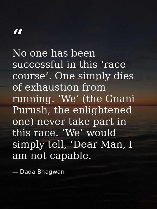 No one has been successful in this ‘race course’. One simply dies of exhaustion from running. ‘We’ (the Gnani Purush, th — Dada Bhagwan