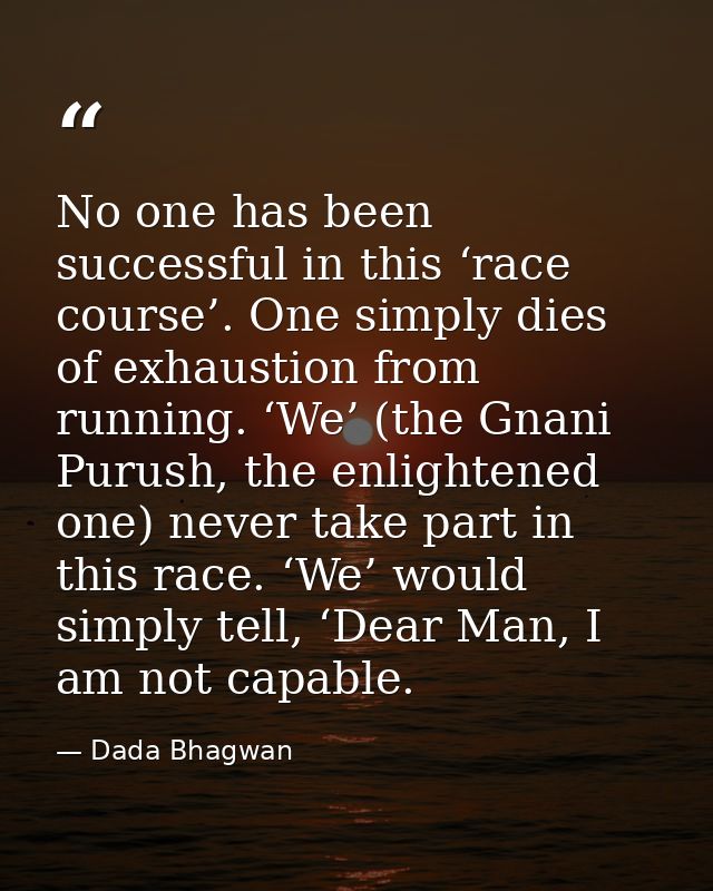 No one has been successful in this ‘race course’. One simply dies of exhaustion from running. ‘We’ (the Gnani Purush, th — Dada Bhagwan