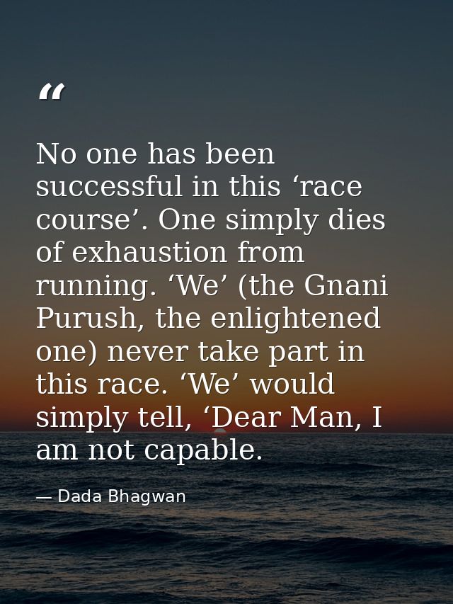 No one has been successful in this ‘race course’. One simply dies of exhaustion from running. ‘We’ (the Gnani Purush, th — Dada Bhagwan