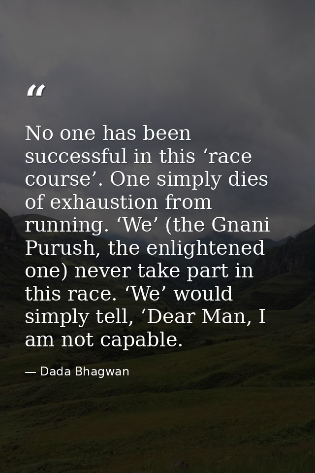 No one has been successful in this ‘race course’. One simply dies of exhaustion from running. ‘We’ (the Gnani Purush, th — Dada Bhagwan