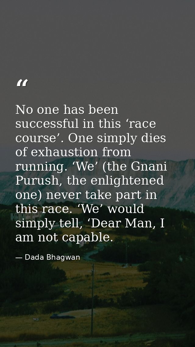 No one has been successful in this ‘race course’. One simply dies of exhaustion from running. ‘We’ (the Gnani Purush, th — Dada Bhagwan
