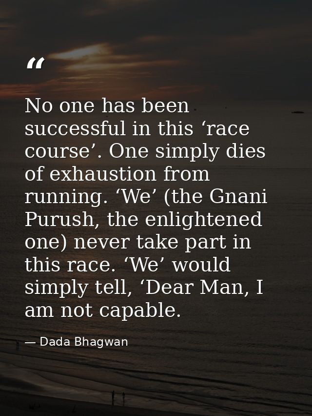 No one has been successful in this ‘race course’. One simply dies of exhaustion from running. ‘We’ (the Gnani Purush, th — Dada Bhagwan