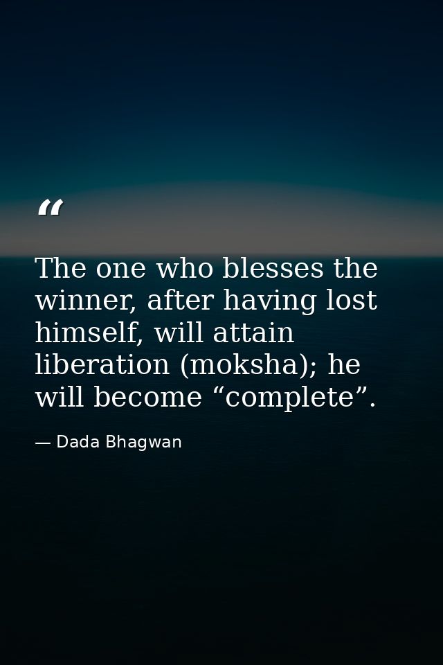 The one who blesses the winner, after having lost himself, will attain liberation (moksha); he will become “complete”. — Dada Bhagwan