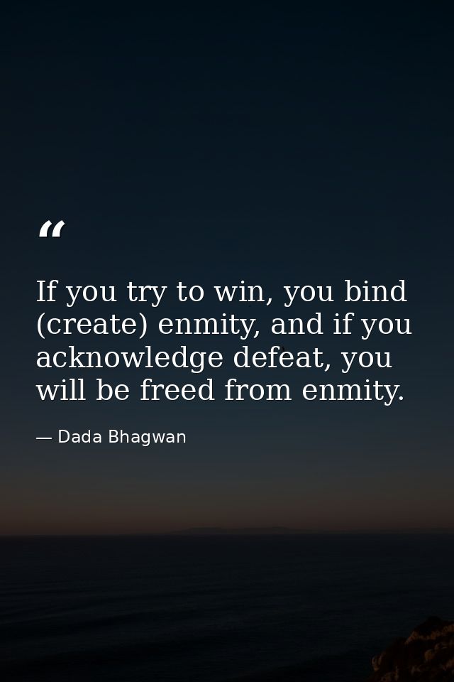 If you try to win, you bind (create) enmity, and if you acknowledge defeat, you will be freed from enmity. — Dada Bhagwan