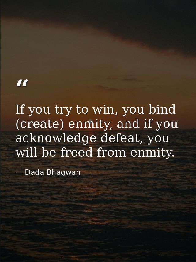 If you try to win, you bind (create) enmity, and if you acknowledge defeat, you will be freed from enmity. — Dada Bhagwan