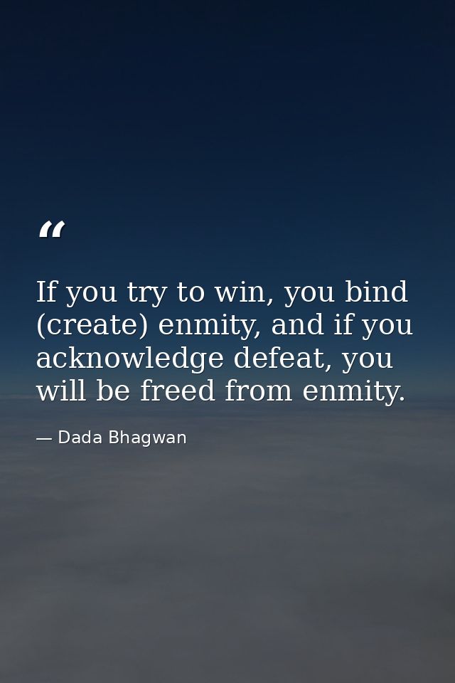 If you try to win, you bind (create) enmity, and if you acknowledge defeat, you will be freed from enmity. — Dada Bhagwan