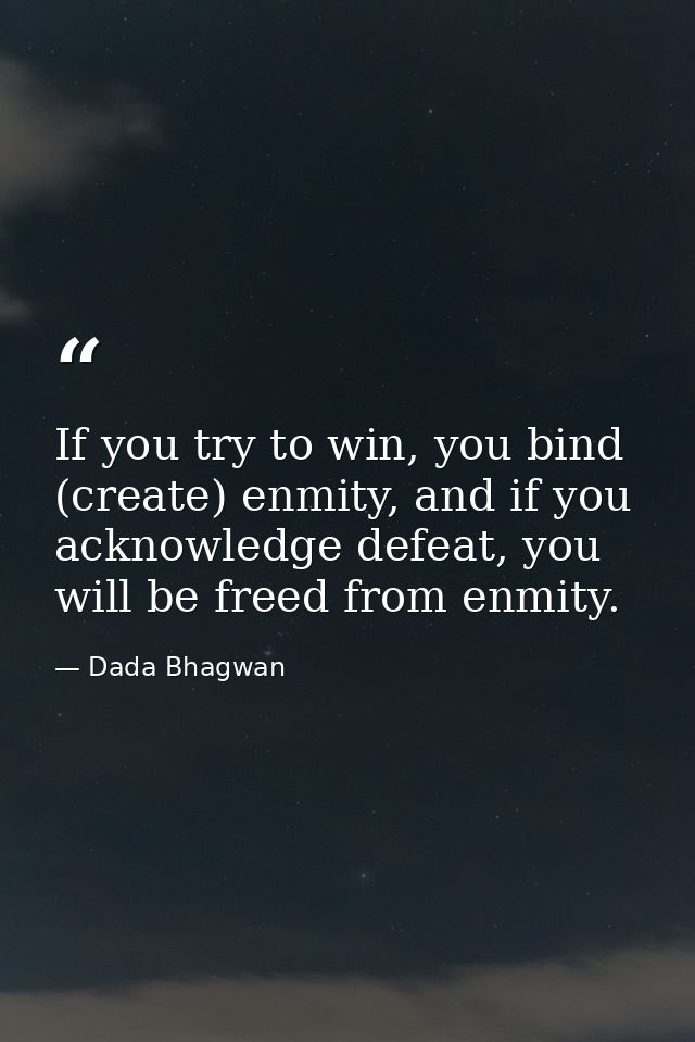 If you try to win, you bind (create) enmity, and if you acknowledge defeat, you will be freed from enmity. — Dada Bhagwan