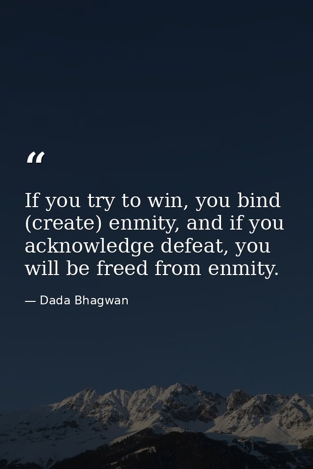 If you try to win, you bind (create) enmity, and if you acknowledge defeat, you will be freed from enmity. — Dada Bhagwan