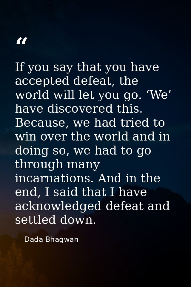 If you say that you have accepted defeat, the world will let you go. ‘We’ have discovered this. Because, we had tried to — Dada Bhagwan