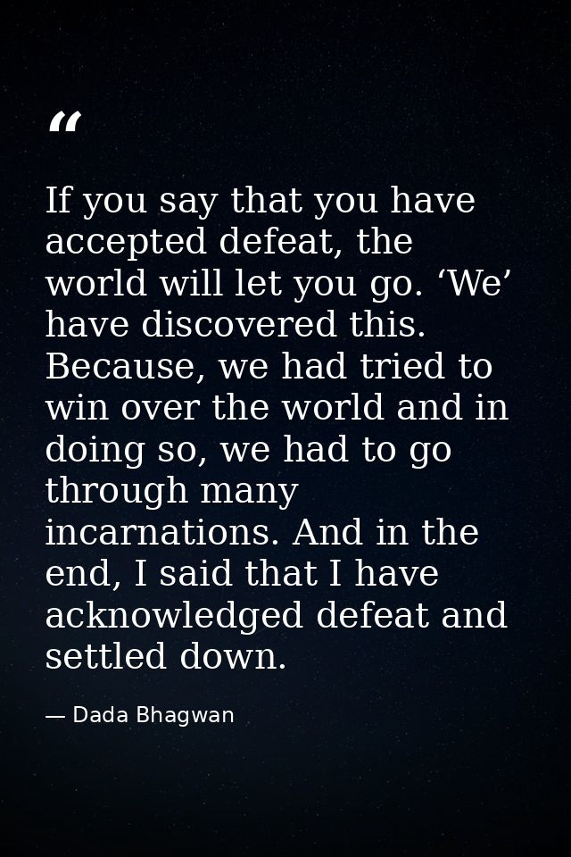 If you say that you have accepted defeat, the world will let you go. ‘We’ have discovered this. Because, we had tried to — Dada Bhagwan