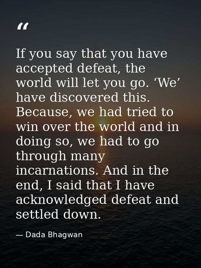 If you say that you have accepted defeat, the world will let you go. ‘We’ have discovered this. Because, we had tried to — Dada Bhagwan