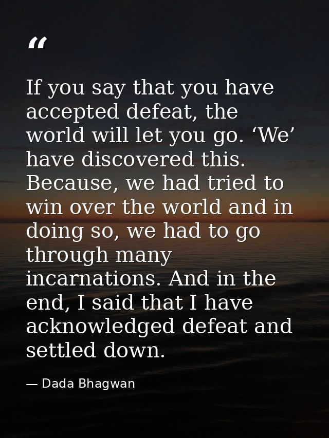 If you say that you have accepted defeat, the world will let you go. ‘We’ have discovered this. Because, we had tried to — Dada Bhagwan