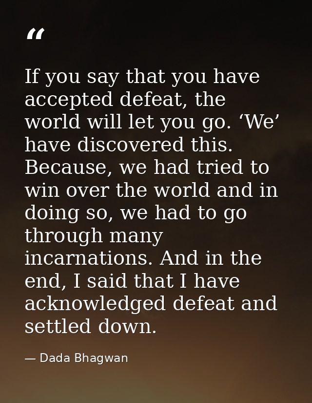 If you say that you have accepted defeat, the world will let you go. ‘We’ have discovered this. Because, we had tried to — Dada Bhagwan