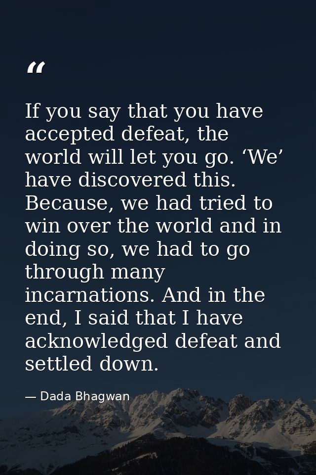 If you say that you have accepted defeat, the world will let you go. ‘We’ have discovered this. Because, we had tried to — Dada Bhagwan