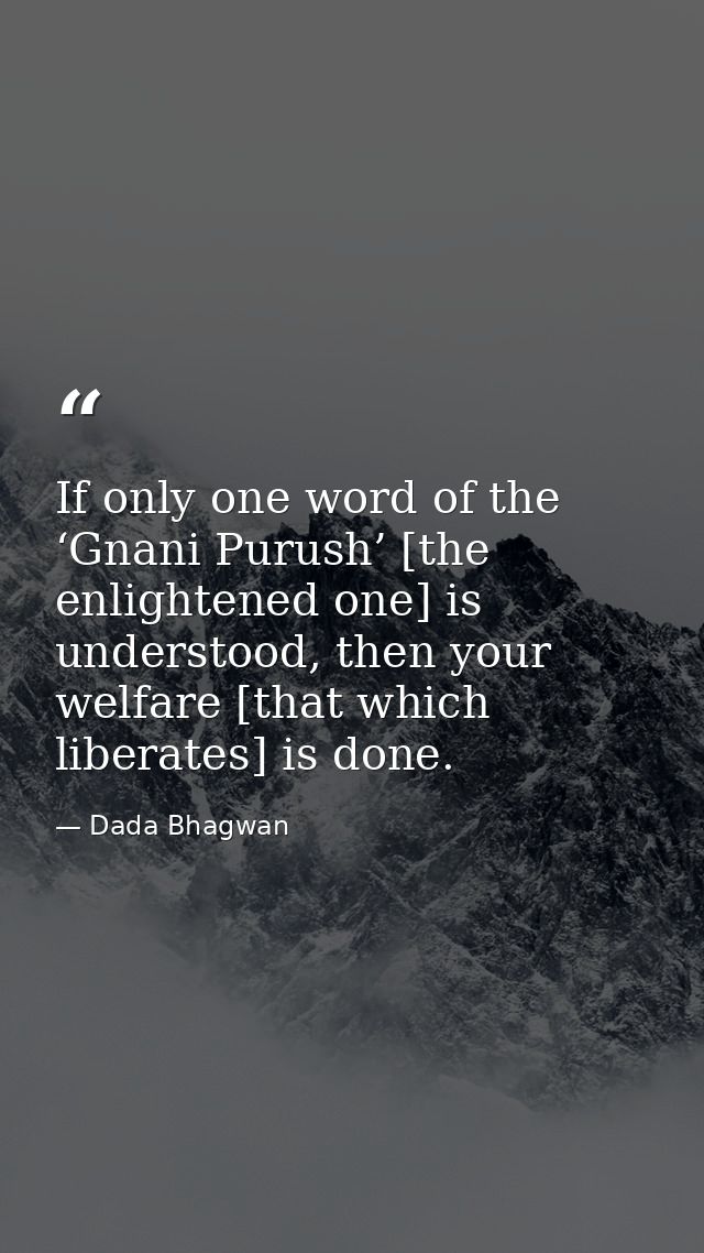 If only one word of the ‘Gnani Purush’ [the enlightened one] is understood, then your welfare [that which liberates] is  — Dada Bhagwan