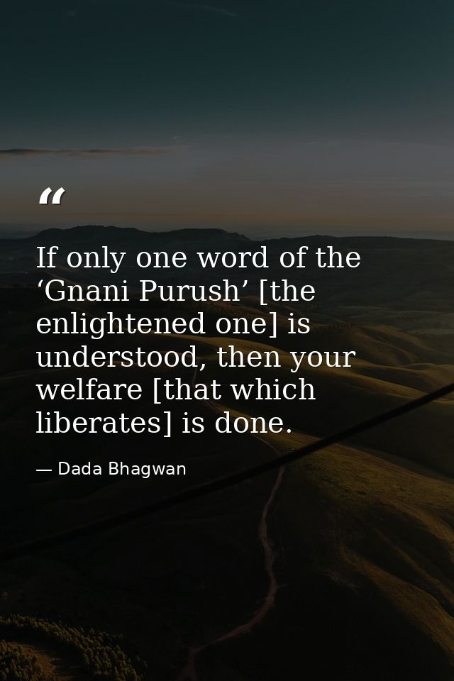 If only one word of the ‘Gnani Purush’ [the enlightened one] is understood, then your welfare [that which liberates] is  — Dada Bhagwan