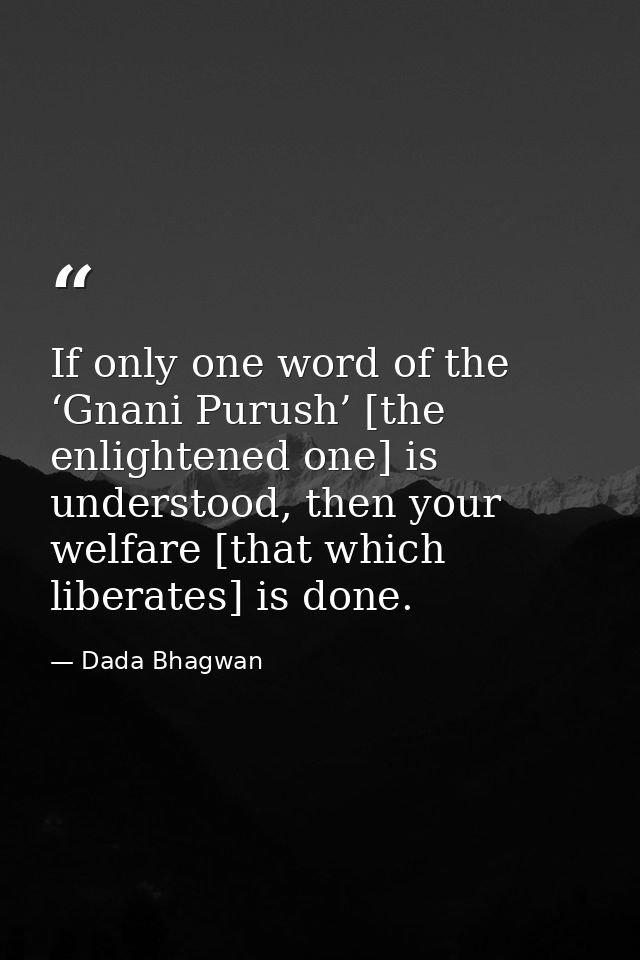 If only one word of the ‘Gnani Purush’ [the enlightened one] is understood, then your welfare [that which liberates] is  — Dada Bhagwan
