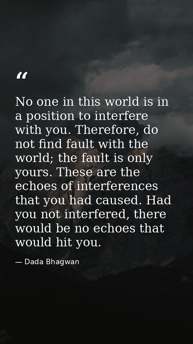 No one in this world is in a position to interfere with you. Therefore, do not find fault with the world; the fault is o — Dada Bhagwan
