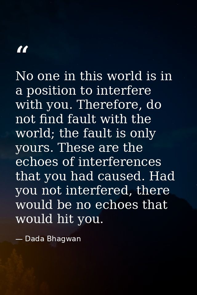 No one in this world is in a position to interfere with you. Therefore, do not find fault with the world; the fault is o — Dada Bhagwan