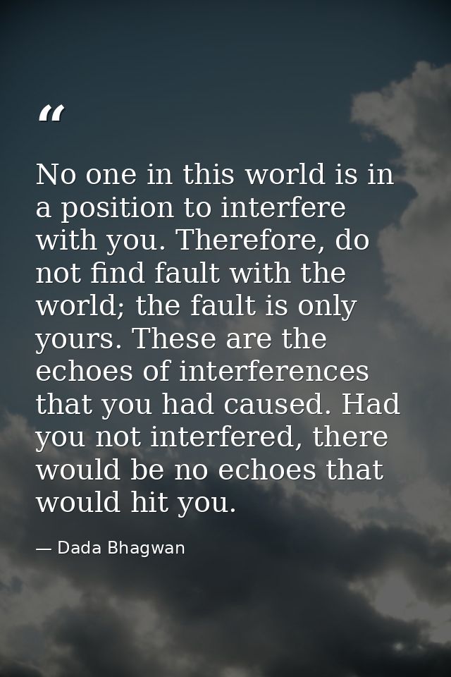 No one in this world is in a position to interfere with you. Therefore, do not find fault with the world; the fault is o — Dada Bhagwan